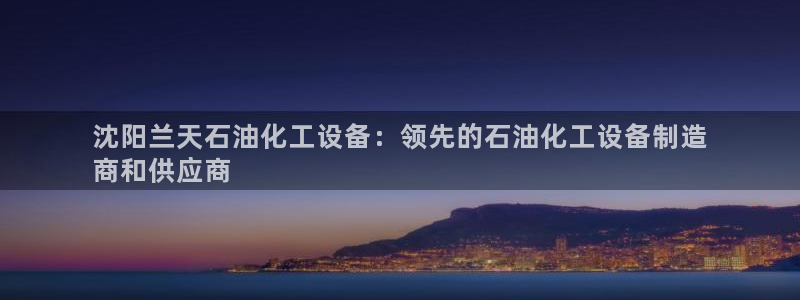 新宝gg怎么登录不了了：沈阳兰天石油化工设备：领先