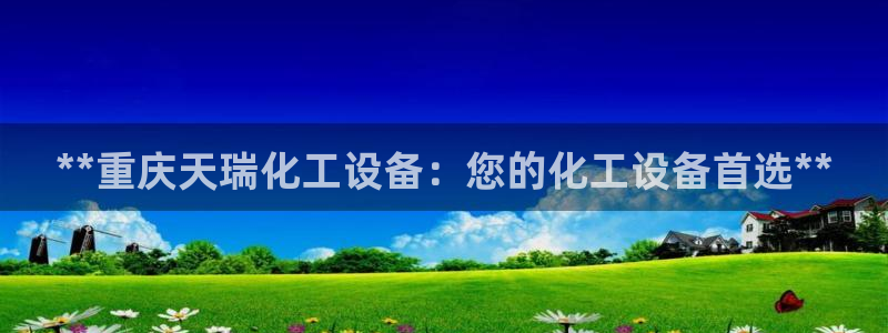 新宝gg—创造奇迹注册：**重庆天瑞化工设备：您的