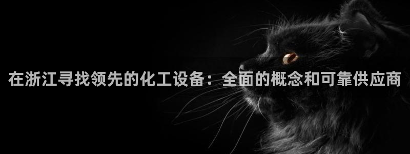 新宝gg注册平台：在浙江寻找领先的化工设备：全面的概念和可靠