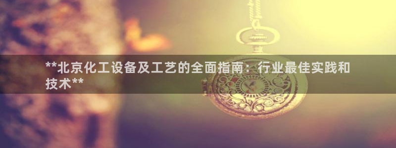 新宝gg一创造奇迹登陆新：**北京化工设备及工艺的全面指南：