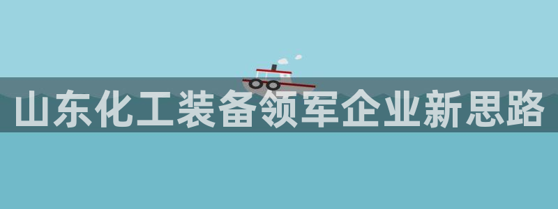 新宝gg上线被抓：山东化工装备领军企业新思路